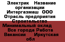 Электрик › Название организации ­ Интергазмаш, ООО › Отрасль предприятия ­ Строительство › Минимальный оклад ­ 1 - Все города Работа » Вакансии   . Иркутская обл.